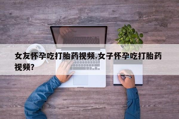 米非米索网上药店官网女友怀孕吃打胎药视频.女子怀孕吃打胎药 视频？