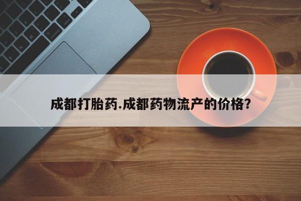 米非米索网上药店官网成都打胎药.成都药物流产的价格？