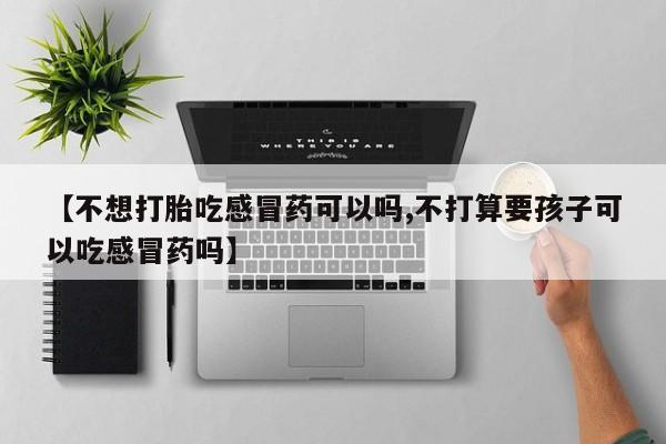 米非米索网上药店官网【不想打胎吃感冒药可以吗,不打算要孩子可以吃感冒药吗】