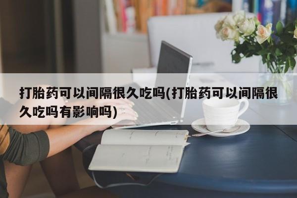 米非米索网上药店官网打胎药可以间隔很久吃吗(打胎药可以间隔很久吃吗有影响吗)