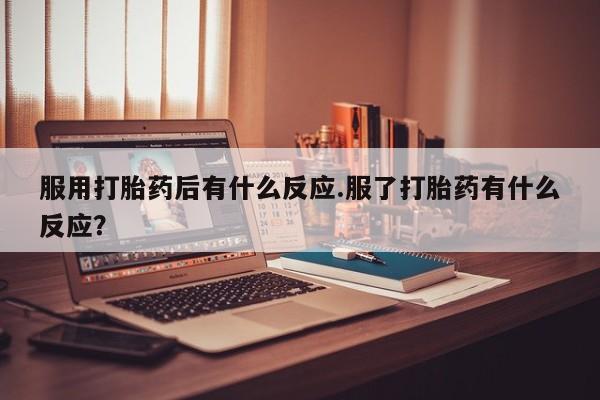 米非米索网上药店官网服用打胎药后有什么反应.服了打胎药有什么反应？