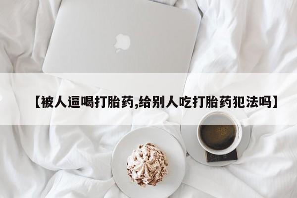 米非米索网上药店官网【被人逼喝打胎药,给别人吃打胎药犯法吗】
