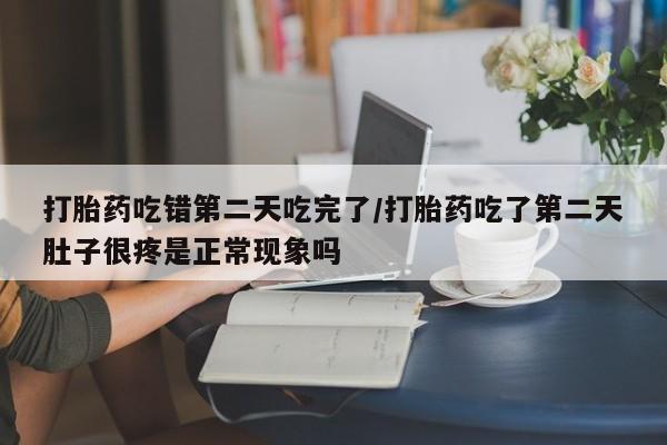 米非米索网上药店官网打胎药吃错第二天吃完了/打胎药吃了第二天肚子很疼是正常现象吗