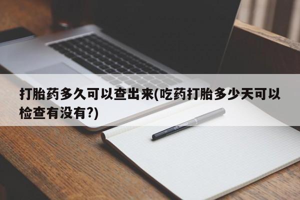 米非米索网上药店官网打胎药多久可以查出来(吃药打胎多少天可以检查有没有?)