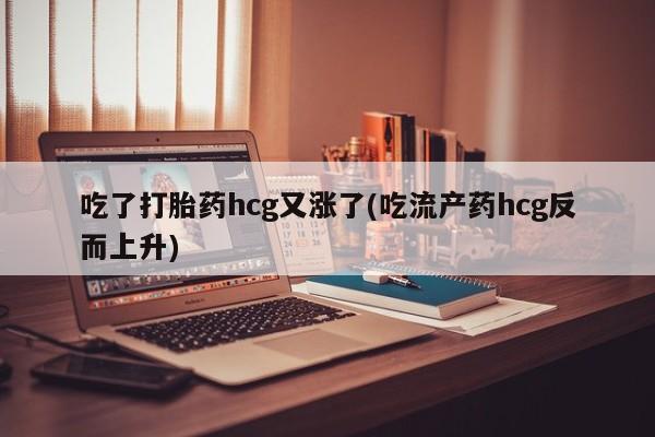 米非米索网上药店官网吃了打胎药hcg又涨了(吃流产药hcg反而上升)