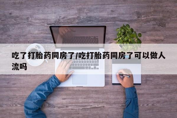 米非米索网上药店官网吃了打胎药同房了/吃打胎药同房了可以做人流吗
