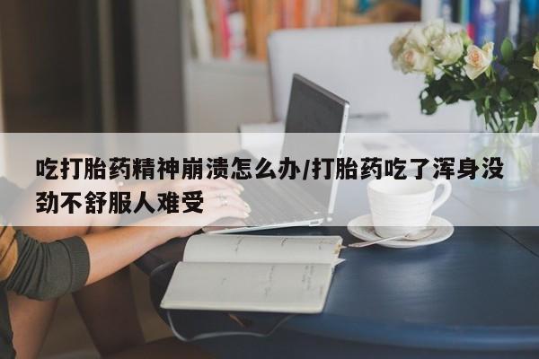 米非米索网上药店官网吃打胎药精神崩溃怎么办/打胎药吃了浑身没劲不舒服人难受