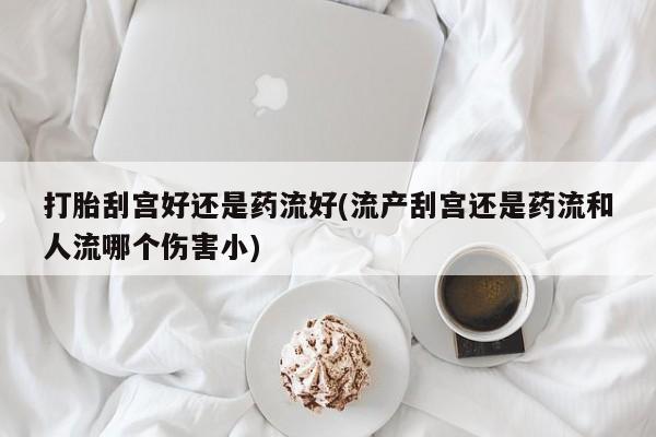 米非米索网上药店官网打胎刮宫好还是药流好(流产刮宫还是药流和人流哪个伤害小)