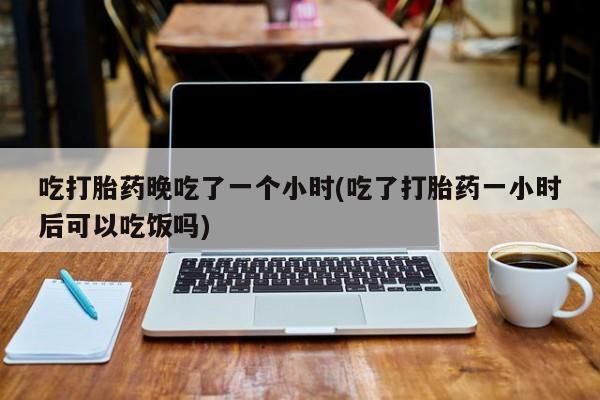 米非米索网上药店官网吃打胎药晚吃了一个小时(吃了打胎药一小时后可以吃饭吗)