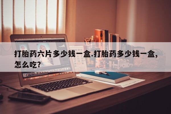米非米索网上药店官网打胎药六片多少钱一盒.打胎药多少钱一盒,怎么吃？