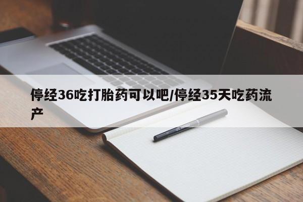 米非米索网上药店官网停经36吃打胎药可以吧/停经35天吃药流产