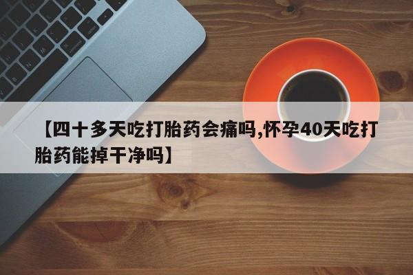 米非米索网上药店官网【四十多天吃打胎药会痛吗,怀孕40天吃打胎药能掉干净吗】