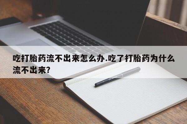 米非米索网上药店官网吃打胎药流不出来怎么办.吃了打胎药为什么流不出来？