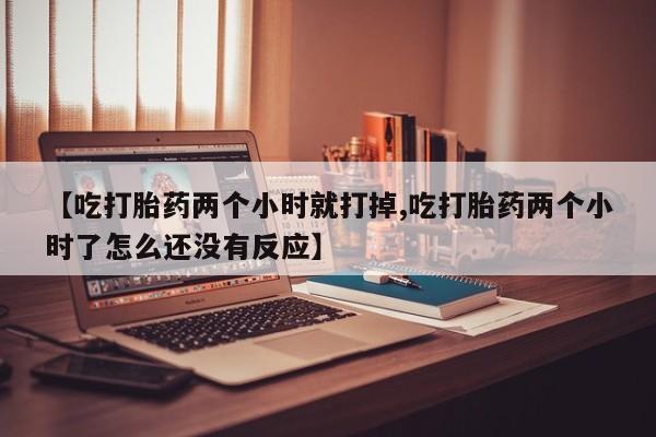 米非米索网上药店官网【吃打胎药两个小时就打掉,吃打胎药两个小时了怎么还没有反应】