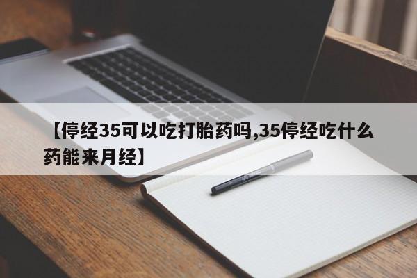 米非米索网上药店官网【停经35可以吃打胎药吗,35停经吃什么药能来月经】