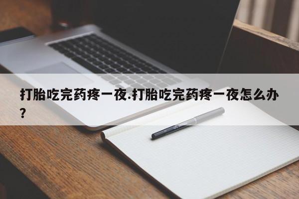 米非米索网上药店官网打胎吃完药疼一夜.打胎吃完药疼一夜怎么办？
