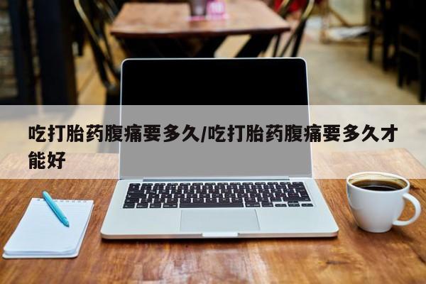 米非米索网上药店官网吃打胎药腹痛要多久/吃打胎药腹痛要多久才能好
