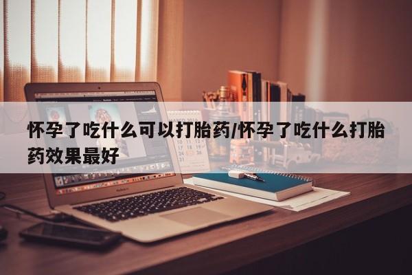 米非米索网上药店官网怀孕了吃什么可以打胎药/怀孕了吃什么打胎药效果最好