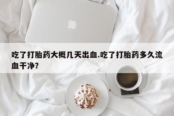 米非米索网上药店官网吃了打胎药大概几天出血.吃了打胎药多久流血干净？