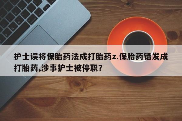 米非米索网上药店官网护士误将保胎药法成打胎药z.保胎药错发成打胎药,涉事护士被停职？