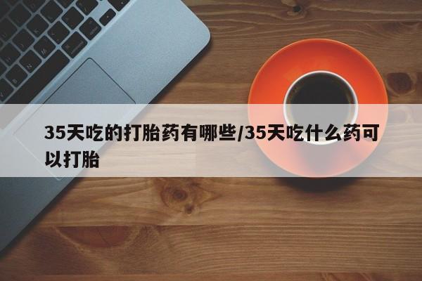 米非米索网上药店官网35天吃的打胎药有哪些/35天吃什么药可以打胎