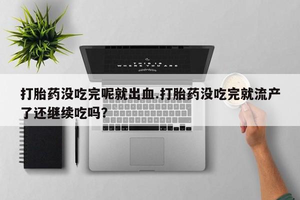 米非米索网上药店官网打胎药没吃完呢就出血.打胎药没吃完就流产了还继续吃吗？
