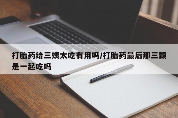 米非米索网上药店官网打胎药给三姨太吃有用吗/打胎药最后那三颗是一起吃吗
