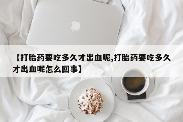 米非米索网上药店官网【打胎药要吃多久才出血呢,打胎药要吃多久才出血呢怎么回事】