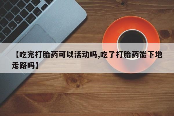 米非米索网上药店官网【吃完打胎药可以活动吗,吃了打胎药能下地走路吗】