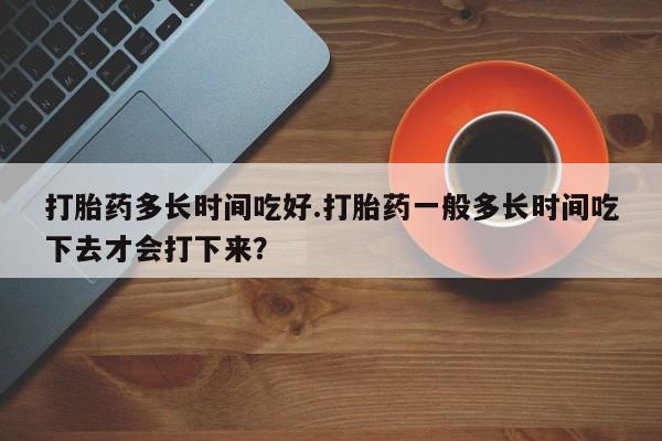 米非米索网上药店官网打胎药多长时间吃好.打胎药一般多长时间吃下去才会打下来？