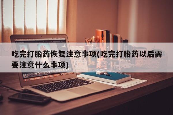 米非米索网上药店官网吃完打胎药恢复注意事项(吃完打胎药以后需要注意什么事项)
