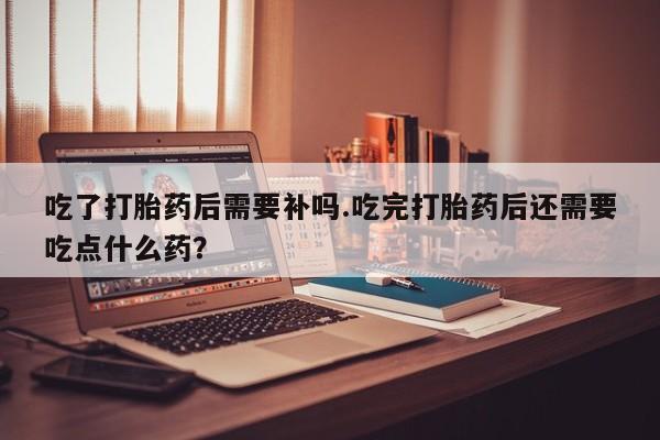 米非米索网上药店官网吃了打胎药后需要补吗.吃完打胎药后还需要吃点什么药?