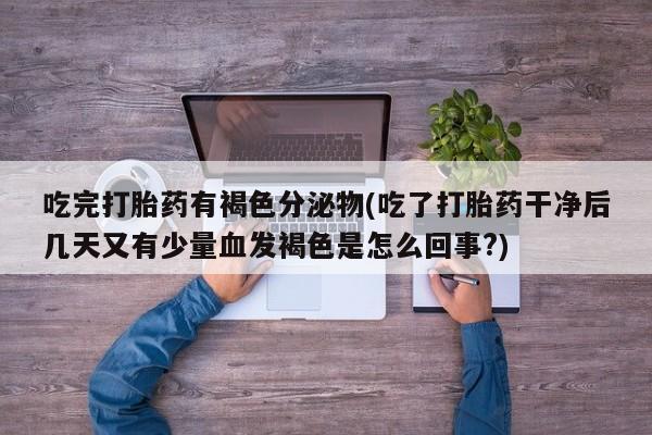 米非米索网上药店官网吃完打胎药有褐色分泌物(吃了打胎药干净后几天又有少量血发褐色是怎么回事?)