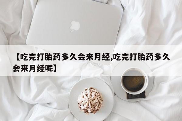 米非米索网上药店官网【吃完打胎药多久会来月经,吃完打胎药多久会来月经呢】