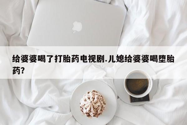 米非米索网上药店官网给婆婆喝了打胎药电视剧.儿媳给婆婆喝堕胎药？