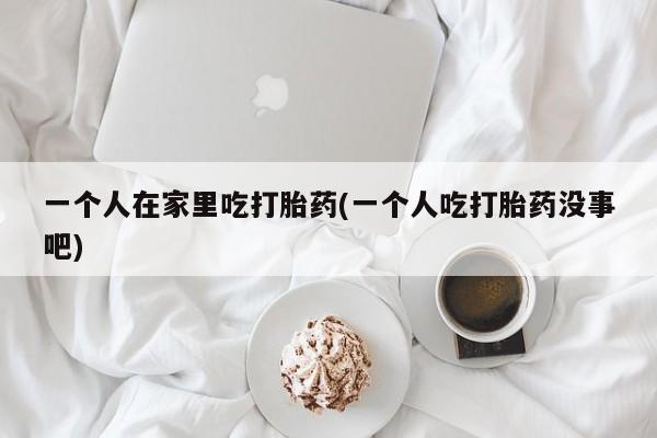 米非米索网上药店官网一个人在家里吃打胎药(一个人吃打胎药没事吧)