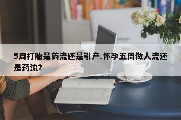 米非米索网上药店官网5周打胎是药流还是引产.怀孕五周做人流还是药流？