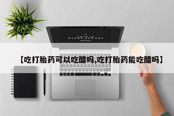 米非米索网上药店官网【吃打胎药可以吃醋吗,吃打胎药能吃醋吗】