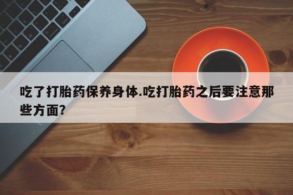 米非米索网上药店官网吃了打胎药保养身体.吃打胎药之后要注意那些方面？