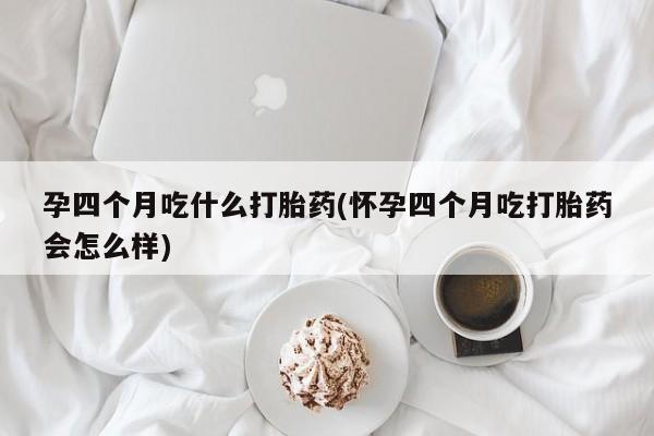 米非米索网上药店官网孕四个月吃什么打胎药(怀孕四个月吃打胎药会怎么样)