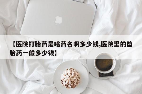 米非米索网上药店官网【医院打胎药是啥药名啊多少钱,医院里的堕胎药一般多少钱】