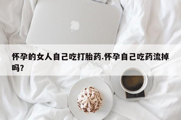 米非米索网上药店官网怀孕的女人自己吃打胎药.怀孕自己吃药流掉吗？