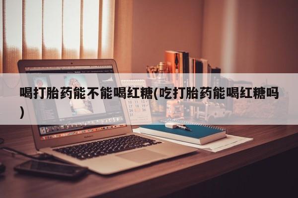 米非米索网上药店官网喝打胎药能不能喝红糖(吃打胎药能喝红糖吗)