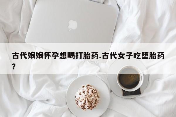 米非米索网上药店官网古代娘娘怀孕想喝打胎药.古代女子吃堕胎药？