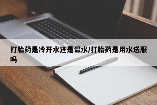 米非米索网上药店官网打胎药是冷开水还是温水/打胎药是用水送服吗