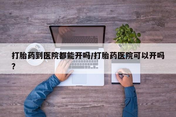 米非米索网上药店官网打胎药到医院都能开吗/打胎药医院可以开吗?