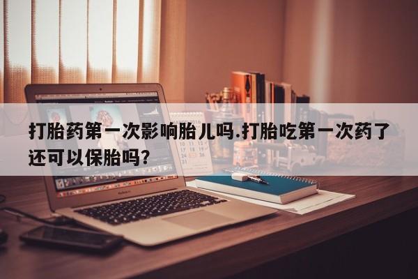 米非米索网上药店官网打胎药第一次影响胎儿吗.打胎吃第一次药了还可以保胎吗？