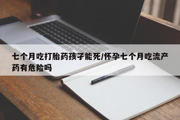 米非米索网上药店官网七个月吃打胎药孩孑能死/怀孕七个月吃流产药有危险吗