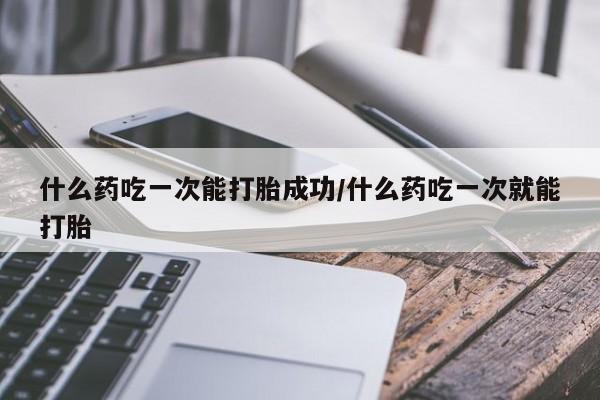 米非米索网上药店官网什么药吃一次能打胎成功/什么药吃一次就能打胎