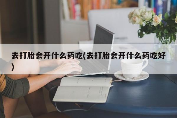 米非米索网上药店官网去打胎会开什么药吃(去打胎会开什么药吃好)
